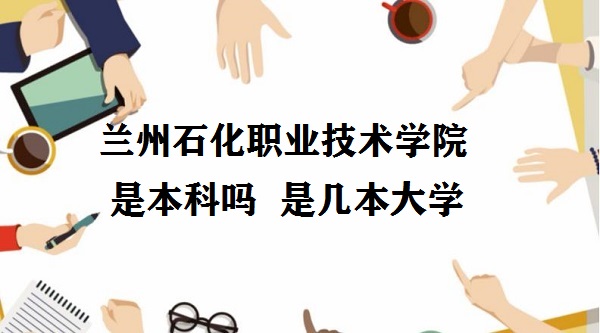 蘭州石化職業(yè)技術(shù)學(xué)院是本科嗎 是幾本？是一本還是二本大學(xué)？-廣東技校排名網(wǎng)