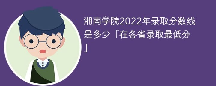 湘南學(xué)院2022年各省錄取分?jǐn)?shù)線一覽表「最低分+最低位次+省控線」-廣東技校排名網(wǎng)