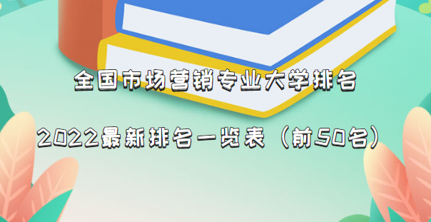 全國市場營銷專業(yè)大學排名2022最新排名一覽表（前50名）-廣東技校排名網(wǎng)