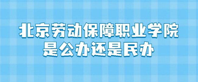 北京勞動保障職業(yè)學院是公辦還是民辦？（附各專業(yè)學費收費標準）-廣東技校排名網(wǎng)