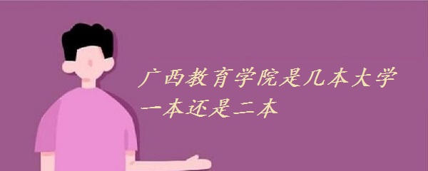 廣西教育學(xué)院是幾本大學(xué) 一本還是二本？-廣東技校排名網(wǎng)