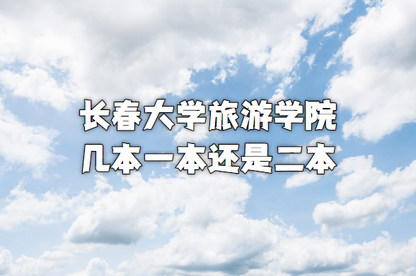 長春大學旅游學院幾本？一本還是二本？（附吉林本科院校一覽表）-廣東技校排名網(wǎng)