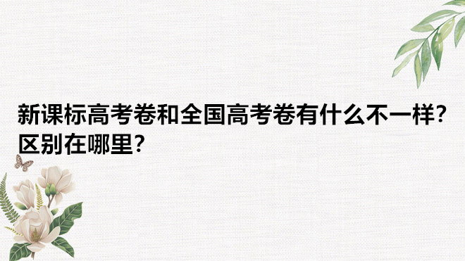 新課標(biāo)高考卷和全國高考卷有什么不一樣？區(qū)別在哪里？-廣東技校排名網(wǎng)