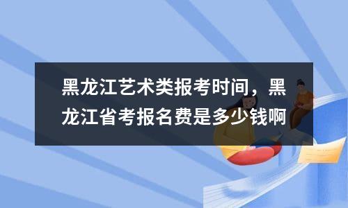 2023黑龍江藝術(shù)類統(tǒng)考報(bào)名費(fèi)是多少錢（報(bào)名費(fèi)怎如何繳納）-廣東技校排名網(wǎng)