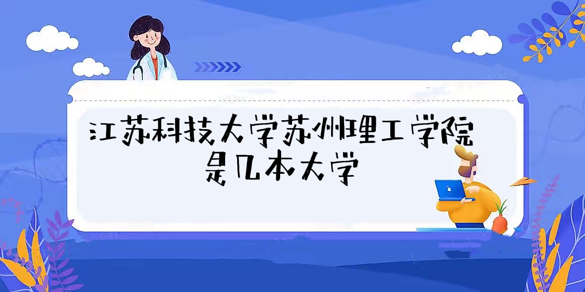 江蘇科技大學(xué)蘇州理工學(xué)院是幾本？是二本還是三本？-廣東技校排名網(wǎng)