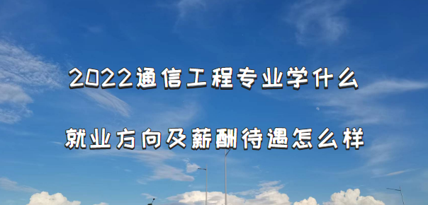 2022通信工程專業(yè)學什么，就業(yè)方向及薪酬待遇怎么樣-廣東技校排名網(wǎng)