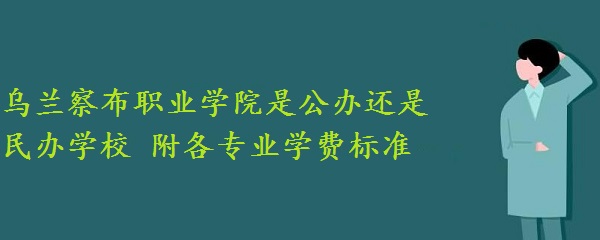 烏蘭察布職業(yè)學(xué)院是公辦還是民辦學(xué)校 附各專業(yè)學(xué)費標(biāo)準(zhǔn)！-廣東技校排名網(wǎng)