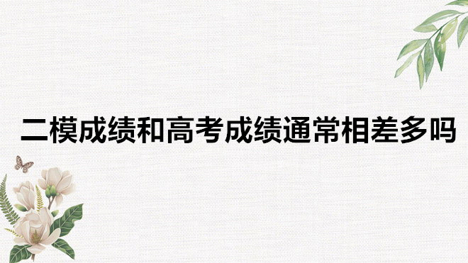 二模成績(jī)和高考成績(jī)通常相差多嗎？高考大概能比一模二模高多少分-廣東技校排名網(wǎng)