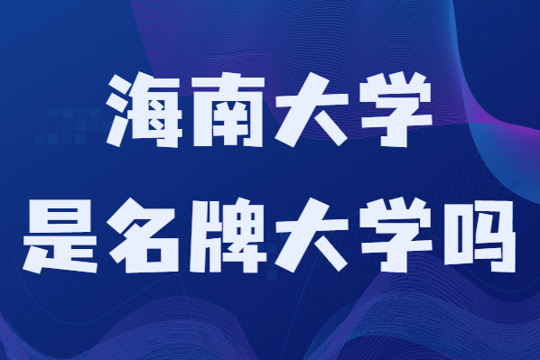 海南大學(xué)是名牌大學(xué)嗎是一本還是二本？有哪些專業(yè)-廣東技校排名網(wǎng)