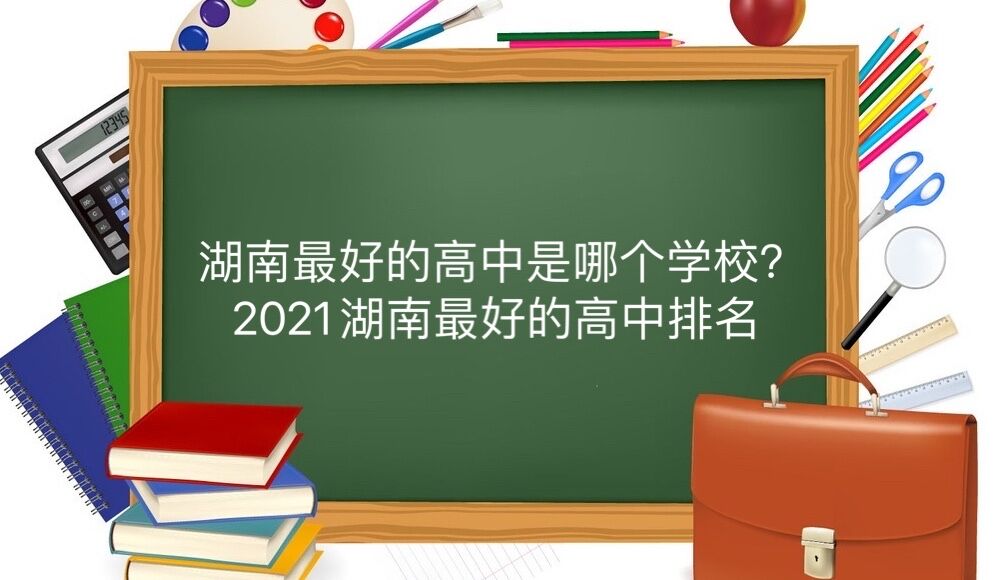 湖南最好的高中是哪個(gè)學(xué)校？2021年湖南最好的高中排名-廣東技校排名網(wǎng)