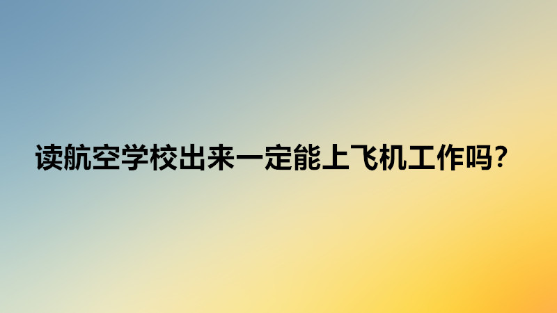 讀航空學(xué)校選什么專業(yè)比較好？讀航空學(xué)校出來一定能上飛機工作嗎-廣東技校排名網(wǎng)