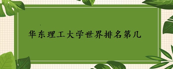 華東理工大學(xué)世界排名第幾？（QS最新排名571-580）-廣東技校排名網(wǎng)