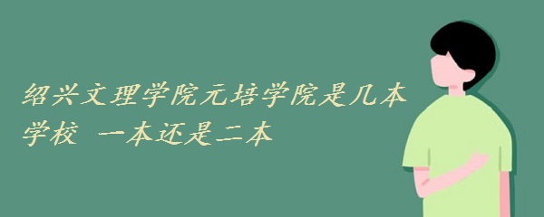 紹興文理學(xué)院元培學(xué)院是幾本學(xué)校 一本還是二本？-廣東技校排名網(wǎng)