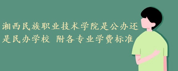 湘西民族職業(yè)技術(shù)學(xué)院是公辦還是民辦學(xué)校 附各專業(yè)學(xué)費(fèi)標(biāo)準(zhǔn)！-廣東技校排名網(wǎng)