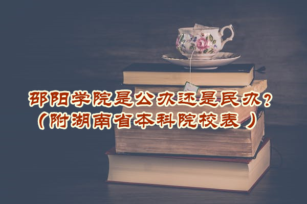 邵陽(yáng)學(xué)院是公辦還是民辦？（附湖南省本科院校表 ）-廣東技校排名網(wǎng)