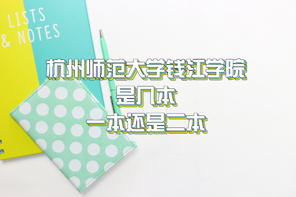 杭州師范大學錢江學院是幾本？（附浙江省本科院校一覽表）-廣東技校排名網(wǎng)