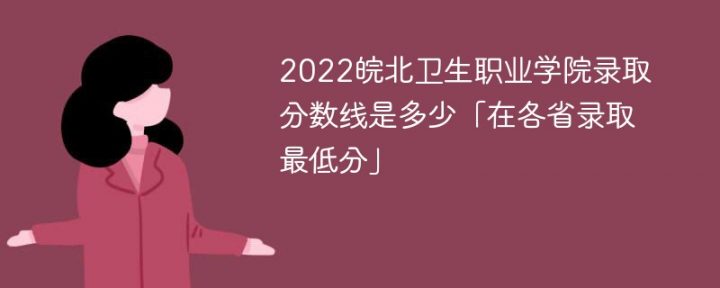 皖北衛(wèi)生職業(yè)學(xué)院2022年各省錄取分?jǐn)?shù)線一覽表「最低分+最低位次+省控線」-廣東技校排名網(wǎng)