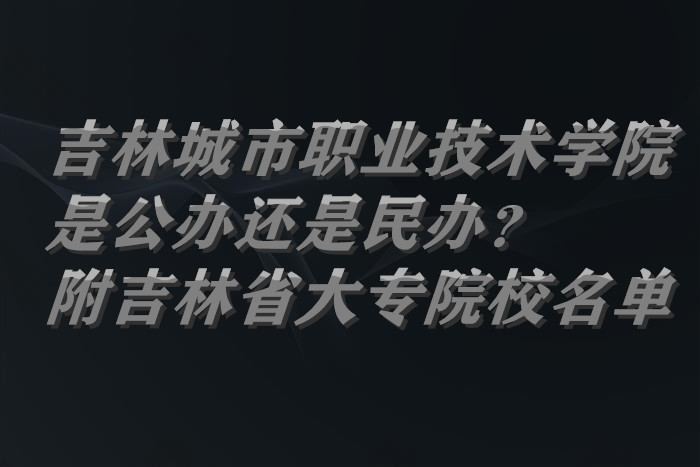 吉林城市職業(yè)技術(shù)學(xué)院是公辦還是民辦？（附吉林省大專院校名單-廣東技校排名網(wǎng)