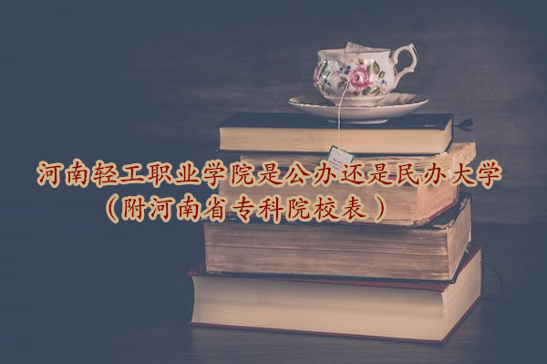 河南輕工職業(yè)學(xué)院是公辦還是民辦大學(xué)？？（附河南省?？圃盒１?廣東技校排名網(wǎng)