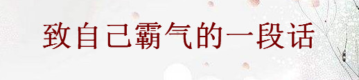 2020寫給自己霸氣的句子精選，致自己霸氣的一段話-廣東技校排名網(wǎng)