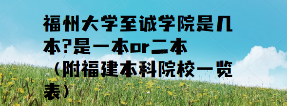 福州大學(xué)至誠學(xué)院是幾本?是一本or二本（附福建本科院校一覽表）-廣東技校排名網(wǎng)