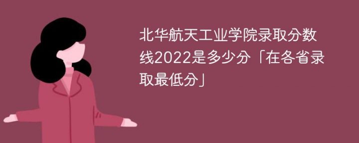 北華航天工業(yè)學(xué)院2022年各省錄取分?jǐn)?shù)線是多少「最低分+最低位次+省控線」-廣東技校排名網(wǎng)