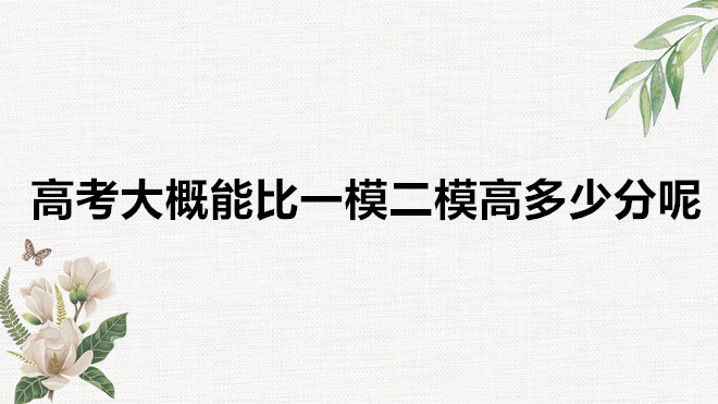 二模成績(jī)和高考成績(jī)通常相差多嗎？高考大概能比一模二模高多少分-廣東技校排名網(wǎng)