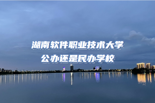 湖南軟件職業(yè)技術大學公辦還是民辦（附湖南?？圃盒Ｒ挥[表）-廣東技校排名網