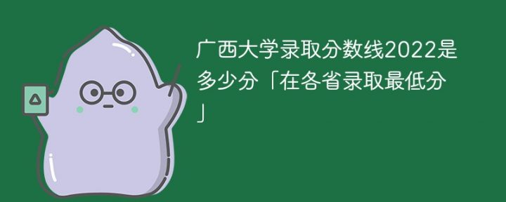 廣西大學(xué)2022年各省錄取分?jǐn)?shù)線是多少「最低分+最低位次+省控線」-廣東技校排名網(wǎng)