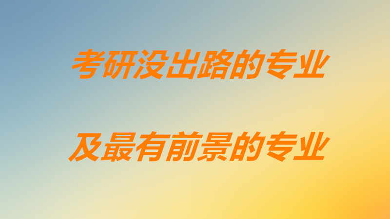 十大考研沒出路的專業(yè)都有些什么？現(xiàn)在考研什么專業(yè)前景最好？-廣東技校排名網(wǎng)