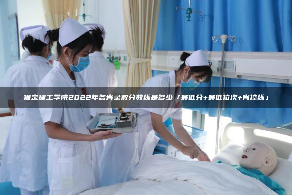 保定理工學(xué)院2022年各省錄取分數(shù)線是多少「最低分+最低位次+省控線」