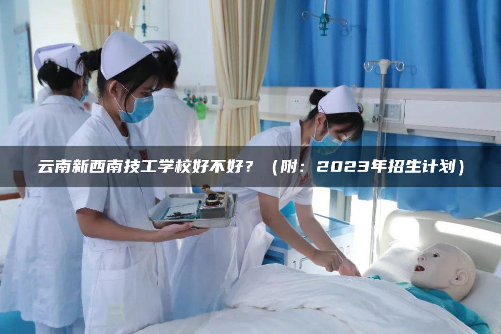 云南新西南技工學(xué)校好不好？（附：2023年招生計劃）