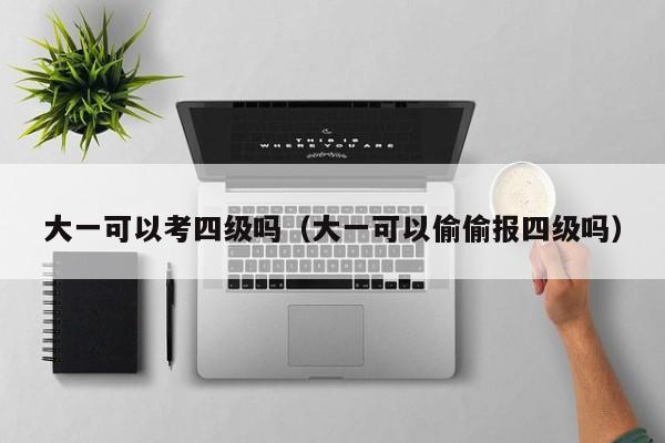 大一可以考四級嗎（大一可以偷偷報四級嗎）-廣東技校排名網(wǎng)