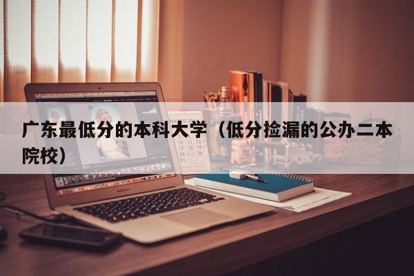 廣東最低分的本科大學(xué)（低分撿漏的公辦二本院校）-廣東技校排名網(wǎng)