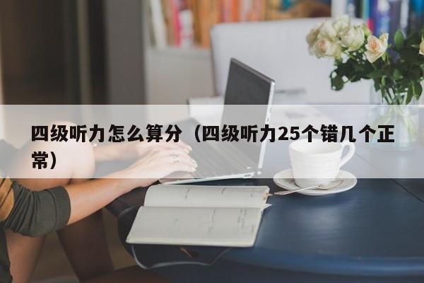 四級(jí)聽力怎么算分（四級(jí)聽力25個(gè)錯(cuò)幾個(gè)正常）-廣東技校排名網(wǎng)