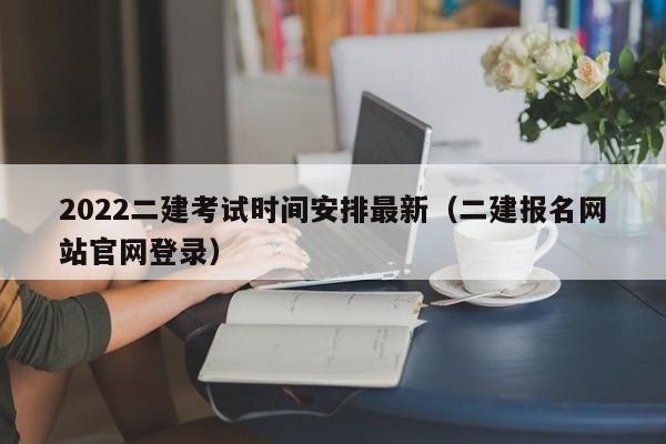 2022二建考試時(shí)間安排最新（二建報(bào)名網(wǎng)站官網(wǎng)登錄）-廣東技校排名網(wǎng)