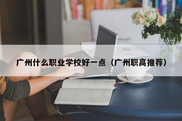 廣州什么職業(yè)學(xué)校好一點(diǎn)（廣州職高推薦）-廣東技校排名網(wǎng)