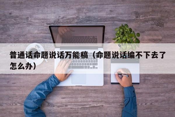 普通話命題說話萬能稿（命題說話編不下去了怎么辦）-廣東技校排名網(wǎng)