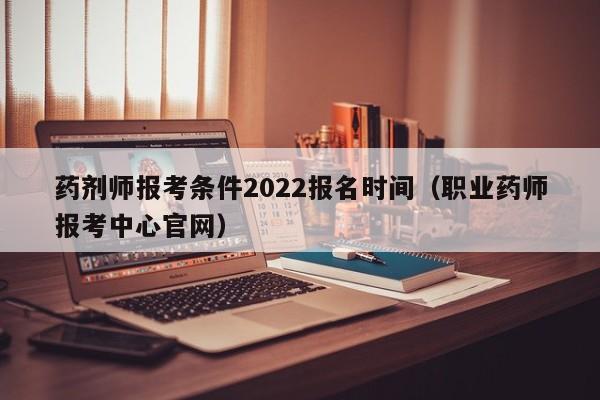 藥劑師報考條件2022報名時間（職業(yè)藥師報考中心官網(wǎng)）-廣東技校排名網(wǎng)