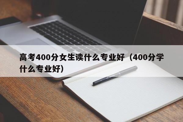 高考400分女生讀什么專業(yè)好（400分學(xué)什么專業(yè)好）-廣東技校排名網(wǎng)