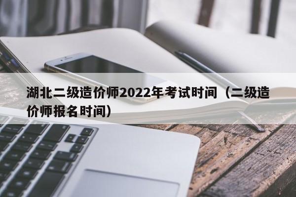 湖北二級(jí)造價(jià)師2022年考試時(shí)間（二級(jí)造價(jià)師報(bào)名時(shí)間）-廣東技校排名網(wǎng)