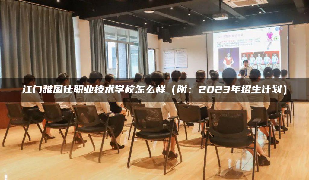 江門雅圖仕職業(yè)技術學校怎么樣（附：2023年招生計劃）