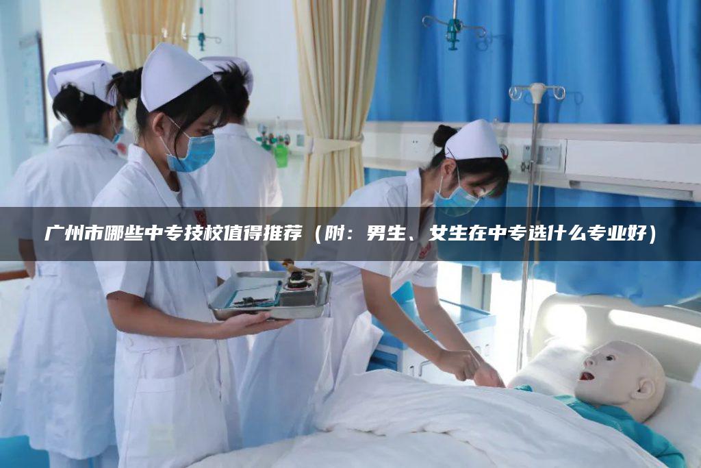 廣州市哪些中專技校值得推薦（附：男生、女生在中專選什么專業(yè)好）