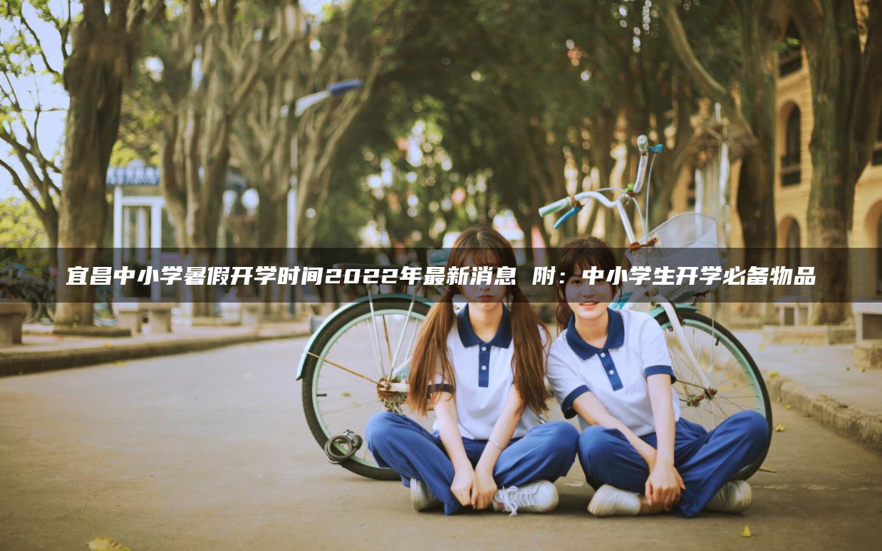 宜昌中小學(xué)暑假開(kāi)學(xué)時(shí)間2022年最新消息 附：中小學(xué)生開(kāi)學(xué)必備物品