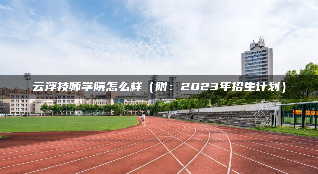 云浮技師學院怎么樣（附：2023年招生計劃）