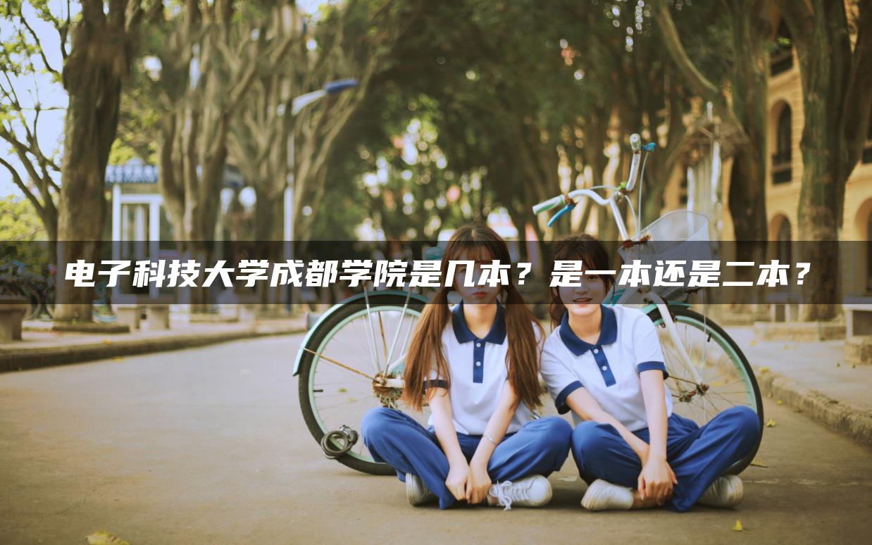 電子科技大學(xué)成都學(xué)院是幾本？是一本還是二本？