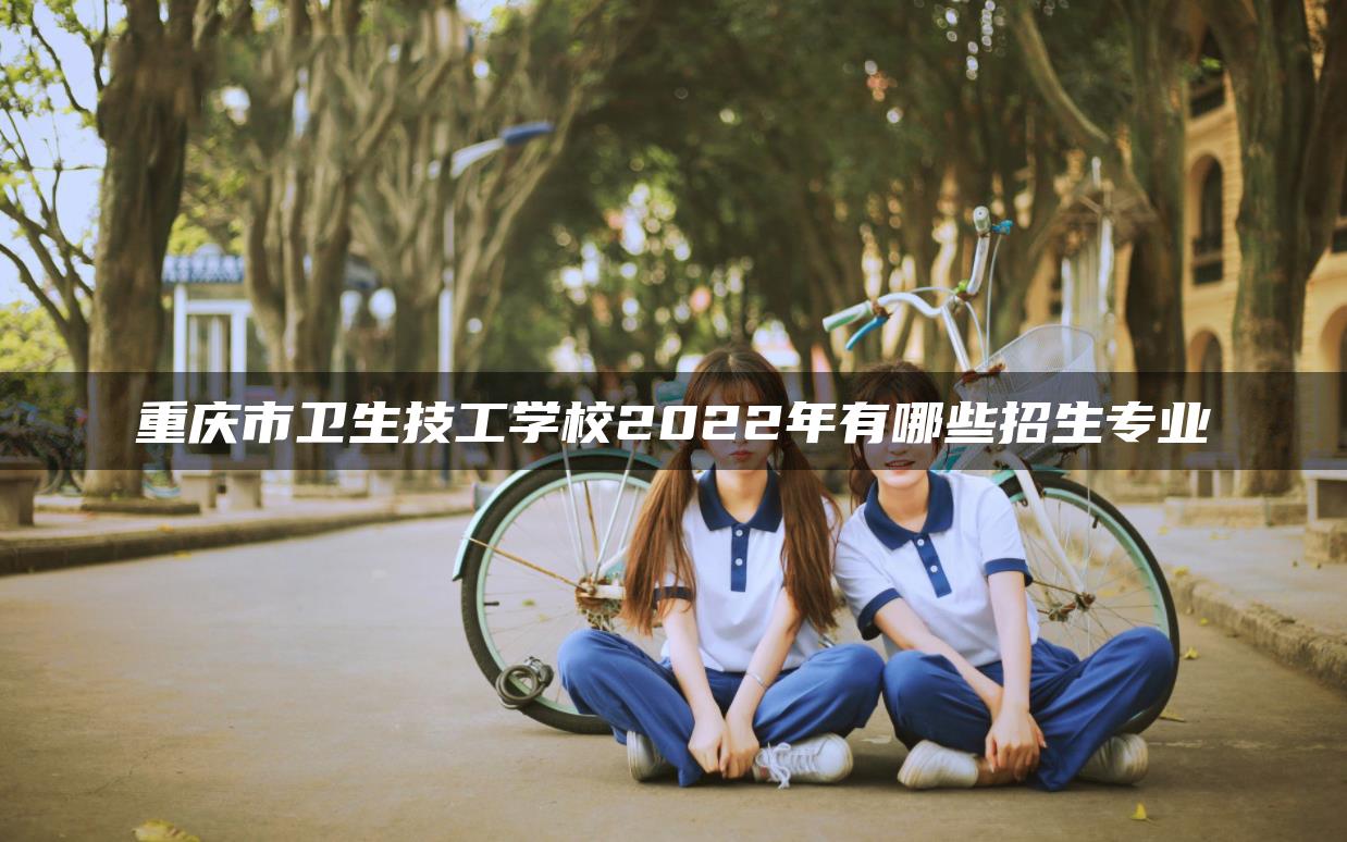 重慶市衛(wèi)生技工學(xué)校2022年有哪些招生專業(yè)