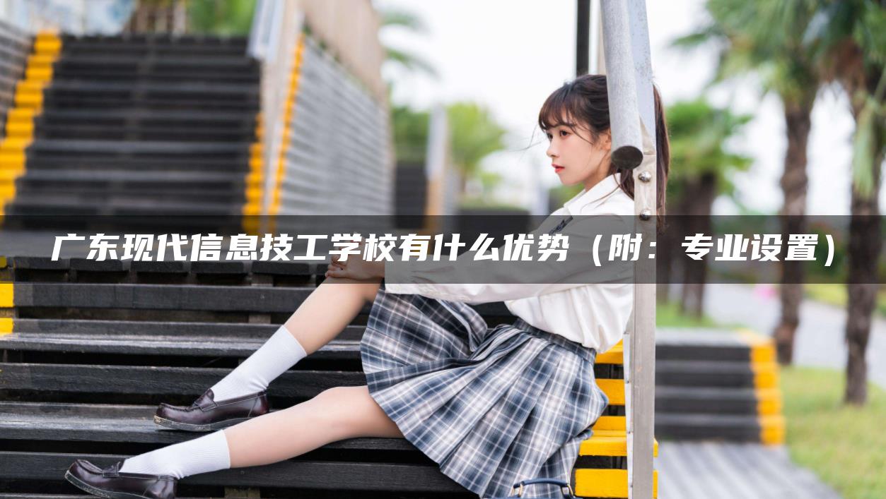 廣東現(xiàn)代信息技工學(xué)校有什么優(yōu)勢（附：專業(yè)設(shè)置）