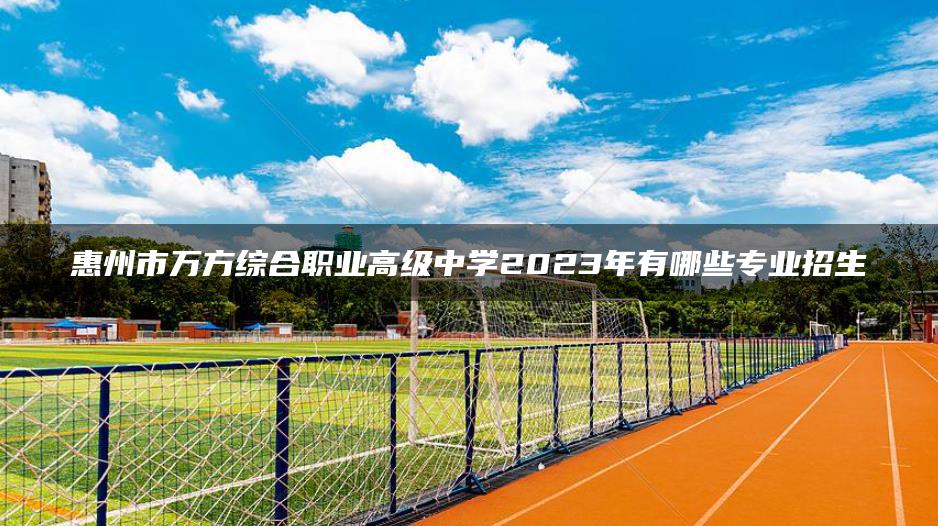 惠州市萬方綜合職業(yè)高級中學2023年有哪些專業(yè)招生