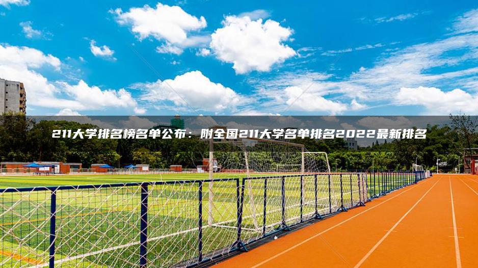 211大學排名榜名單公布：附全國211大學名單排名2022最新排名